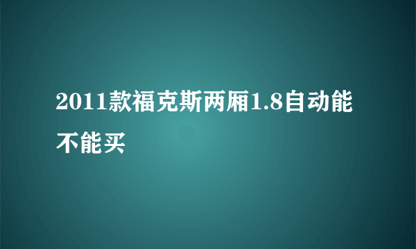 2011款福克斯两厢1.8自动能不能买