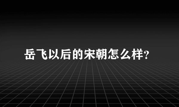 岳飞以后的宋朝怎么样？