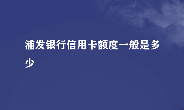 浦发银行信用卡额度一般是多少