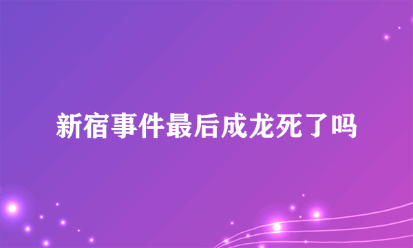 新宿事件最后成龙死了吗