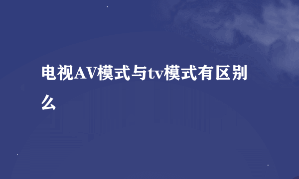 电视AV模式与tv模式有区别么