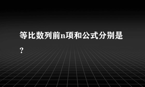 等比数列前n项和公式分别是？