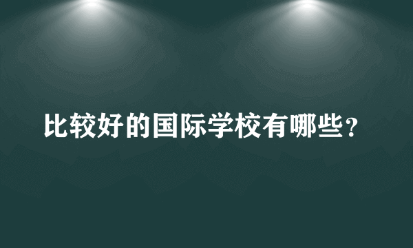 比较好的国际学校有哪些？