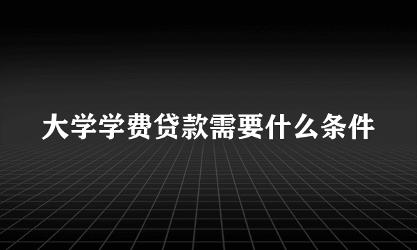 大学学费贷款需要什么条件