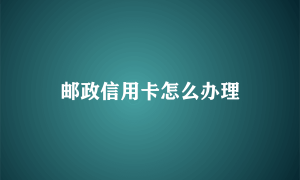 邮政信用卡怎么办理