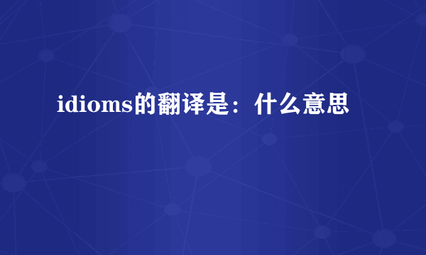 idioms的翻译是：什么意思