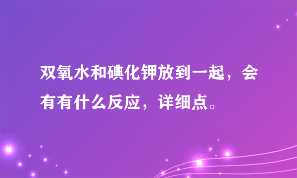 双氧水和碘化钾放到一起，会有有什么反应，详细点。