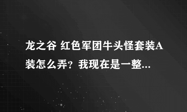 龙之谷 红色军团牛头怪套装A装怎么弄？我现在是一整套B装+6