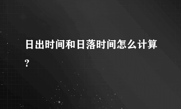 日出时间和日落时间怎么计算？