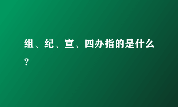 组、纪、宣、四办指的是什么？