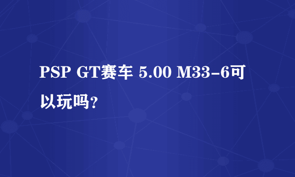 PSP GT赛车 5.00 M33-6可以玩吗？