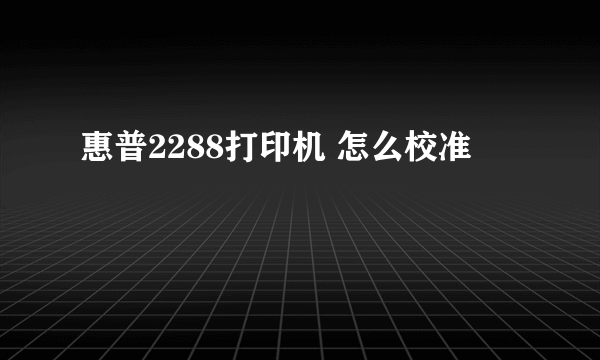 惠普2288打印机 怎么校准