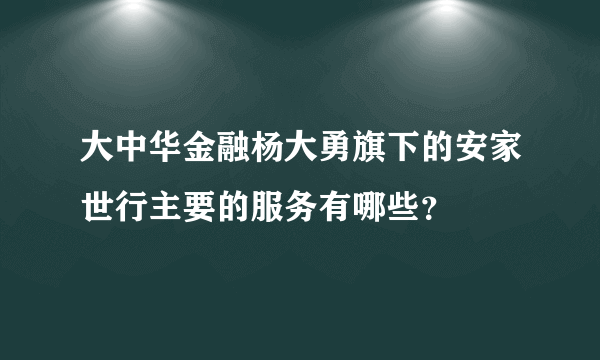 大中华金融杨大勇旗下的安家世行主要的服务有哪些？