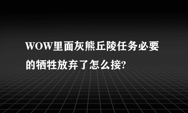 WOW里面灰熊丘陵任务必要的牺牲放弃了怎么接?