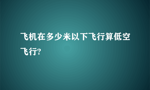 飞机在多少米以下飞行算低空飞行?