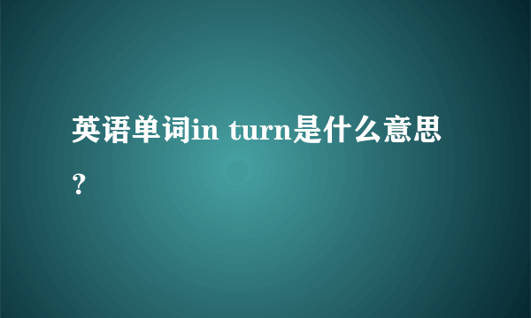 英语单词in turn是什么意思？