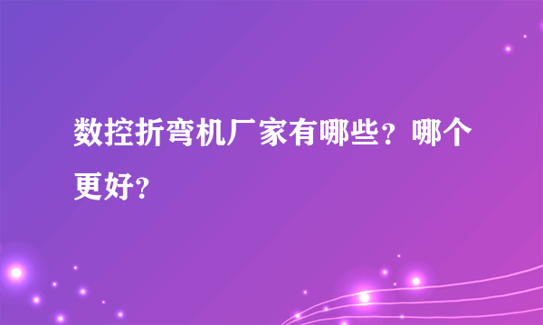 数控折弯机厂家有哪些？哪个更好？