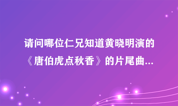 请问哪位仁兄知道黄晓明演的《唐伯虎点秋香》的片尾曲,急寻,谢谢