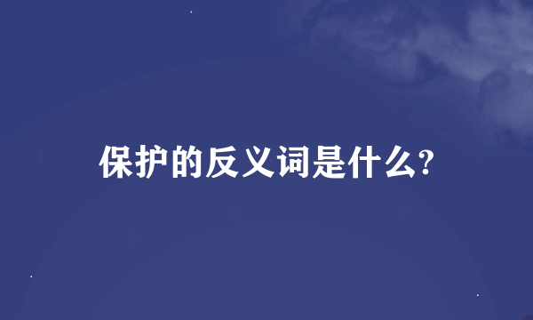 保护的反义词是什么?