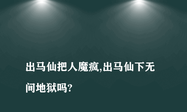 
出马仙把人魔疯,出马仙下无间地狱吗?
