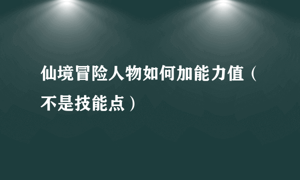 仙境冒险人物如何加能力值（不是技能点）