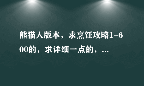 熊猫人版本，求烹饪攻略1-600的，求详细一点的，求大神留步，谢谢啦~！！！