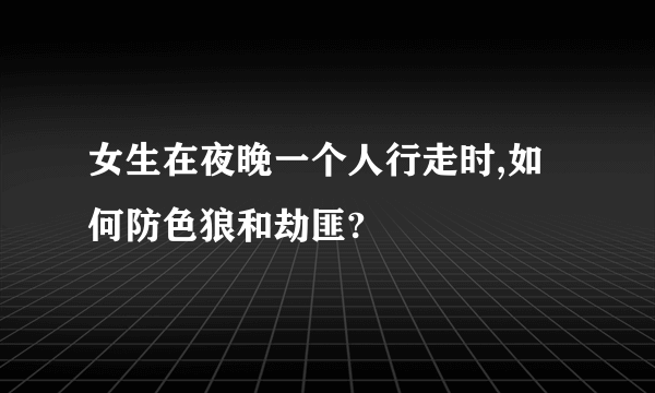 女生在夜晚一个人行走时,如何防色狼和劫匪?