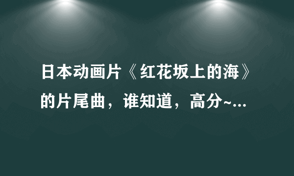 日本动画片《红花坂上的海》的片尾曲，谁知道，高分~~~速度，片尾曲 采纳者再追加100分给你。