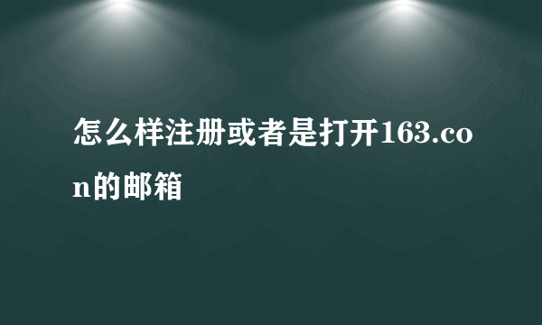 怎么样注册或者是打开163.con的邮箱