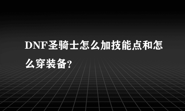 DNF圣骑士怎么加技能点和怎么穿装备？