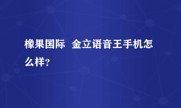 橡果国际  金立语音王手机怎么样？