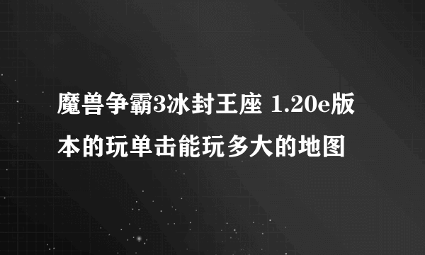 魔兽争霸3冰封王座 1.20e版本的玩单击能玩多大的地图