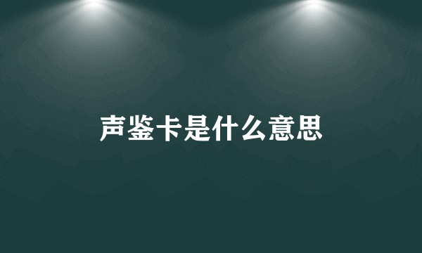 声鉴卡是什么意思