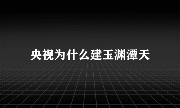 央视为什么建玉渊潭天