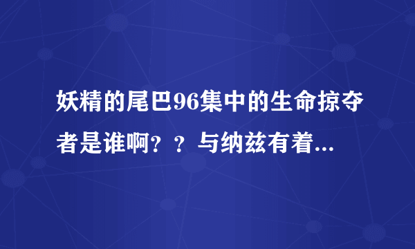 妖精的尾巴96集中的生命掠夺者是谁啊？？与纳兹有着怎么样的过去....