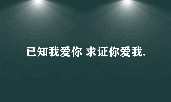 已知我爱你 求证你爱我.