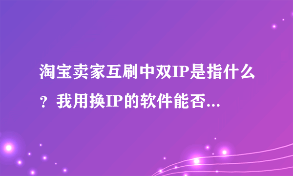 淘宝卖家互刷中双IP是指什么？我用换IP的软件能否达到双IP的意思？用软件换了IP互刷时流程需要注