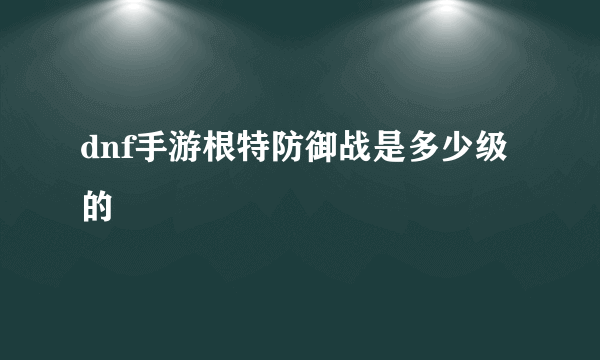 dnf手游根特防御战是多少级的