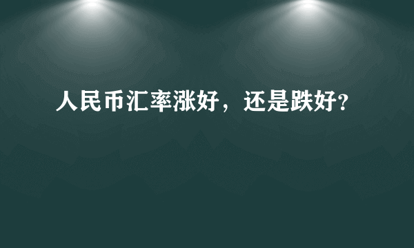 人民币汇率涨好，还是跌好？