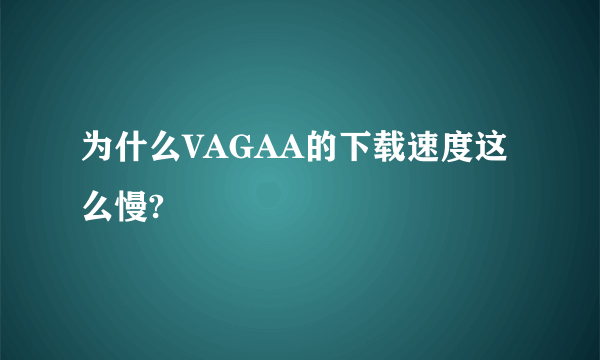 为什么VAGAA的下载速度这么慢?