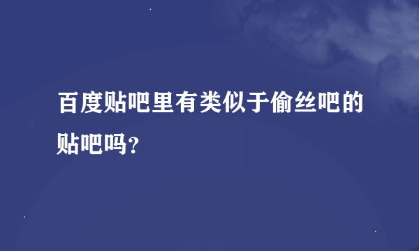 百度贴吧里有类似于偷丝吧的贴吧吗？