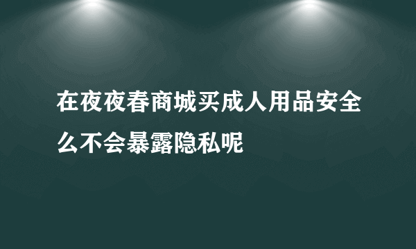 在夜夜春商城买成人用品安全么不会暴露隐私呢