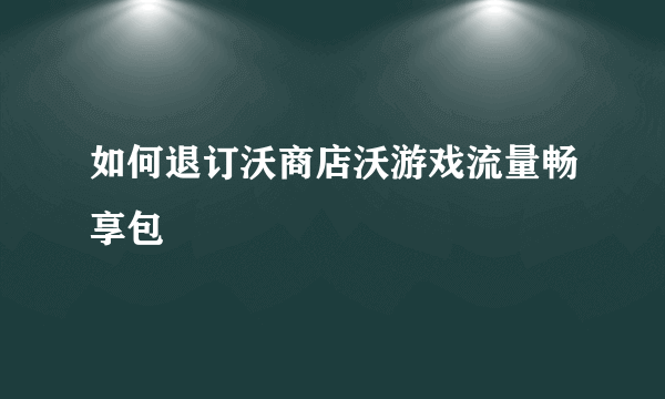 如何退订沃商店沃游戏流量畅享包