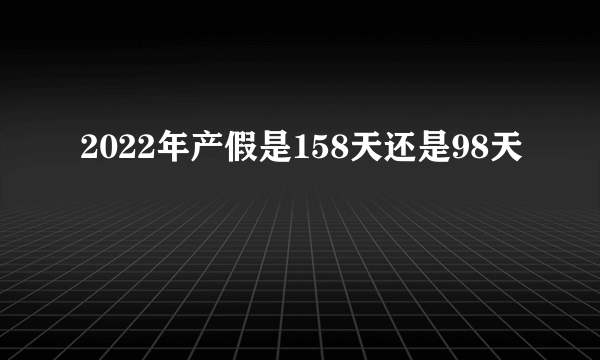 2022年产假是158天还是98天