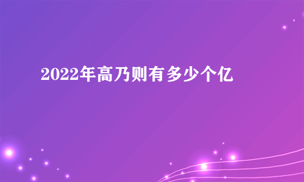 2022年高乃则有多少个亿