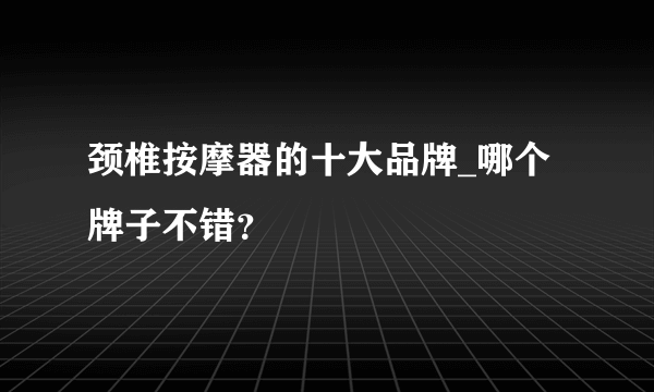 颈椎按摩器的十大品牌_哪个牌子不错？