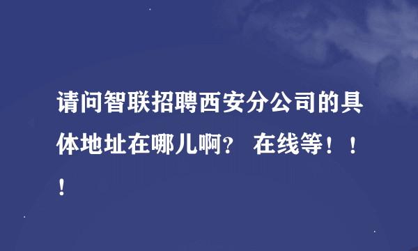 请问智联招聘西安分公司的具体地址在哪儿啊？ 在线等！！！