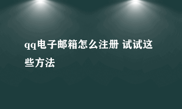 qq电子邮箱怎么注册 试试这些方法