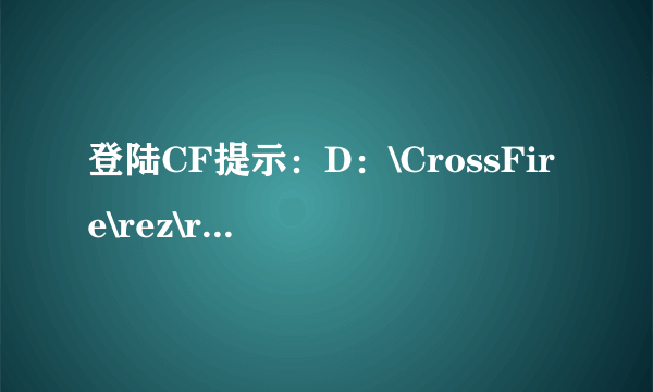 登陆CF提示：D：\CrossFire\rez\rb001.rez 我卸载、下载过N次了，换了无数次盘。从C盘换到F盘又从F换到C