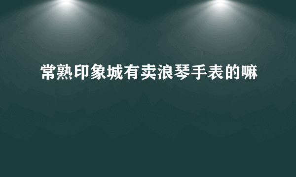 常熟印象城有卖浪琴手表的嘛